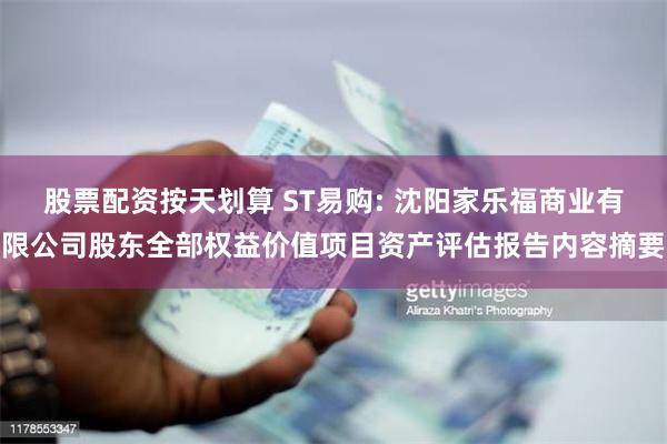 股票配资按天划算 ST易购: 沈阳家乐福商业有限公司股东全部权益价值项目资产评估报告内容摘要