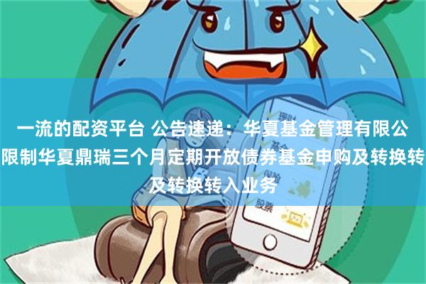 一流的配资平台 公告速递：华夏基金管理有限公司关于限制华夏鼎瑞三个月定期开放债券基金申购及转换转入业务