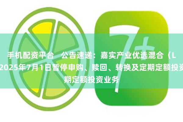 手机配资平台   公告速递：嘉实产业优选混合（LOF）2025年7月1日暂停申购、赎回、转换及定期定额投资业务