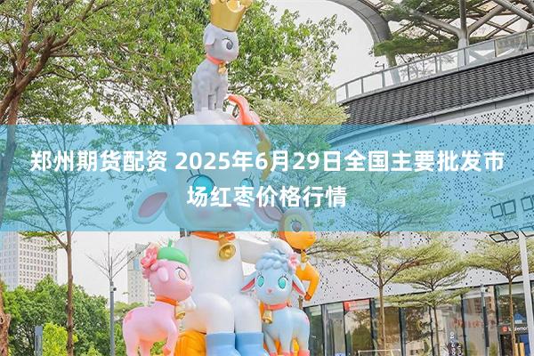 郑州期货配资 2025年6月29日全国主要批发市场红枣价格行情