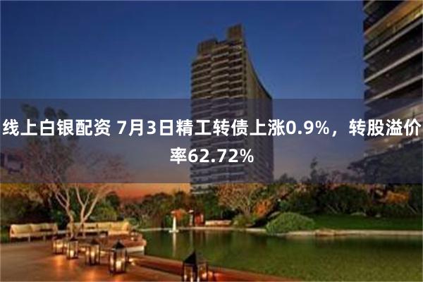 线上白银配资 7月3日精工转债上涨0.9%，转股溢价率62.72%