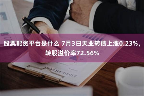 股票配资平台是什么 7月3日天业转债上涨0.23%，转股溢价率72.56%