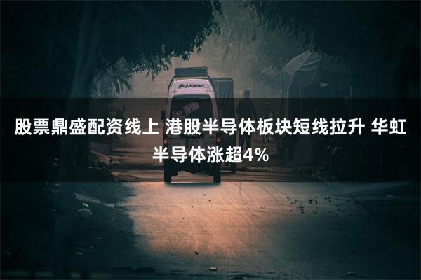 股票鼎盛配资线上 港股半导体板块短线拉升 华虹半导体涨超4%