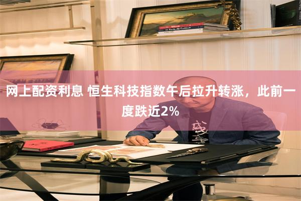 网上配资利息 恒生科技指数午后拉升转涨，此前一度跌近2%