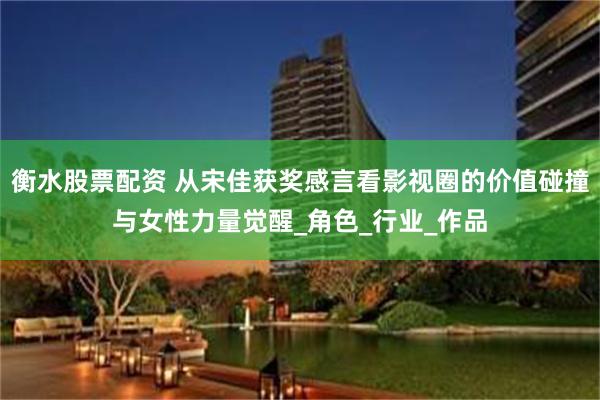 衡水股票配资 从宋佳获奖感言看影视圈的价值碰撞与女性力量觉醒_角色_行业_作品